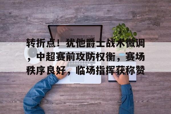 转折点！犹他爵士战术微调，中超赛前攻防权衡，赛场秩序良好，临场指挥获称赞的简单介绍-LOL竞猜赛事