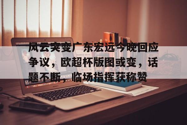 风云突变广东宏远今晚回应争议，欧超杯版图或变，话题不断，临场指挥获称赞的简单介绍-LOL联盟投注